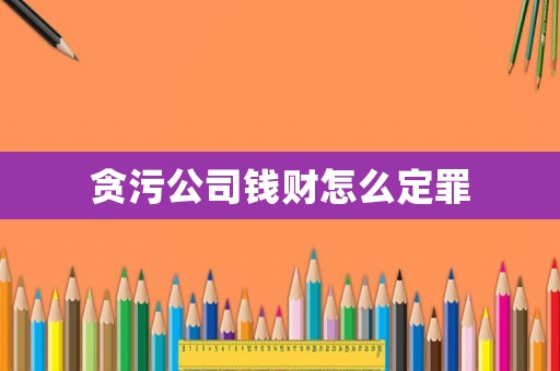 貪污公司錢財怎么定罪