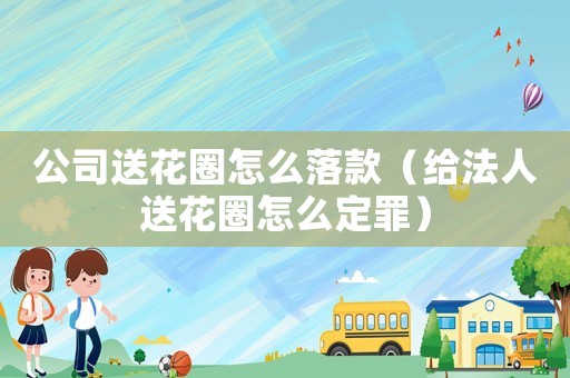 公司送花圈怎么落款（給法人送花圈怎么定罪）