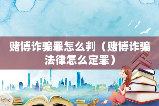 賭博詐騙罪怎么判（賭博詐騙法律怎么定罪）