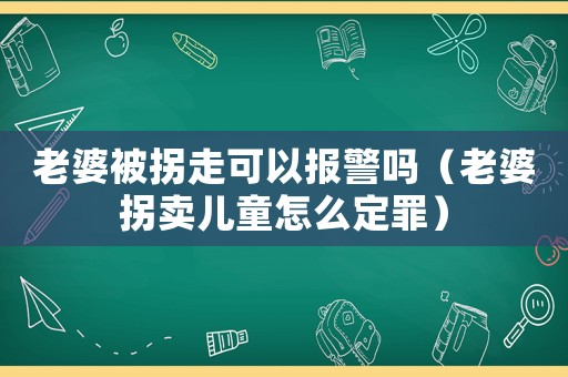 老婆被拐走可以報(bào)警嗎（老婆拐賣兒童怎么定罪）