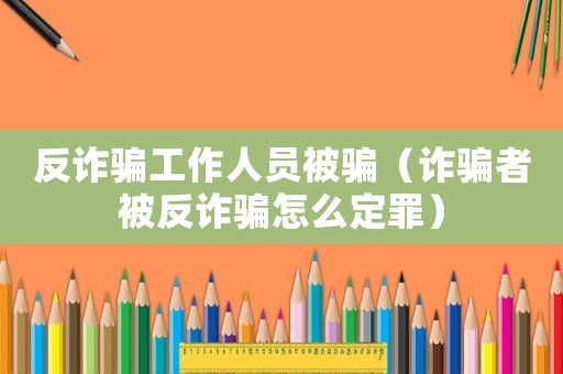 反詐騙工作人員被騙（詐騙者被反詐騙怎么定罪）
