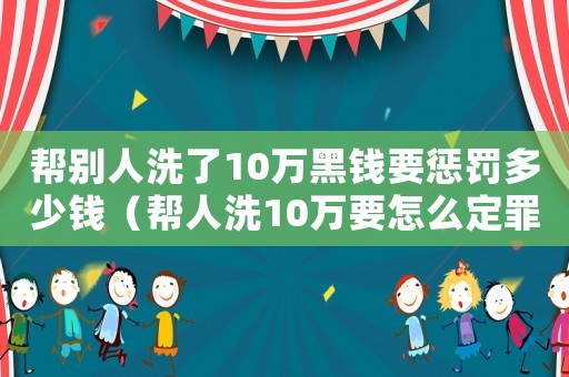 幫別人洗了10萬黑錢要懲罰多少錢（幫人洗10萬要怎么定罪）