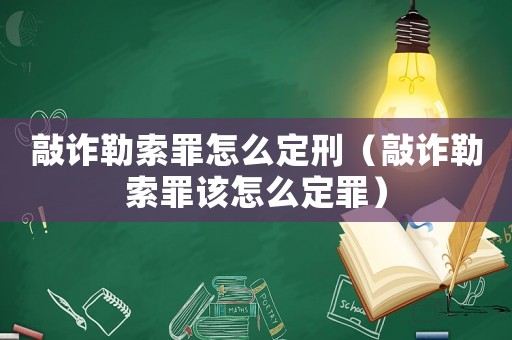 敲詐勒索罪怎么定刑（敲詐勒索罪該怎么定罪）