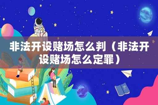 非法開設賭場怎么判（非法開設賭場怎么定罪）