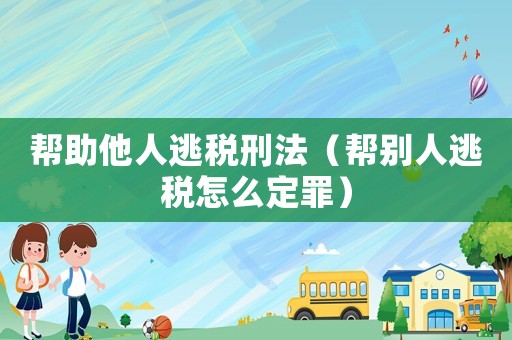 幫助他人逃稅刑法（幫別人逃稅怎么定罪）
