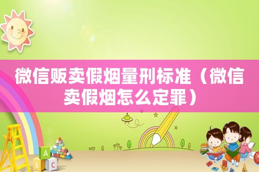 微信販賣假煙量刑標準（微信賣假煙怎么定罪）