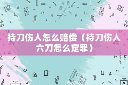 持刀傷人怎么賠償（持刀傷人六刀怎么定罪）