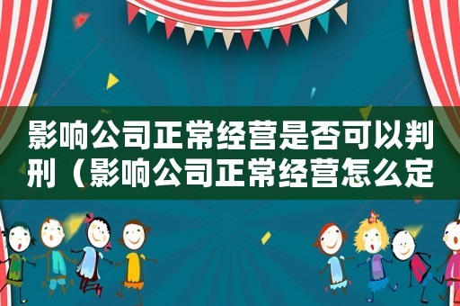 影響公司正常經營是否可以判刑（影響公司正常經營怎么定罪）