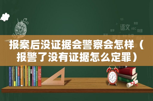 報案后沒證據會警察會怎樣（報警了沒有證據怎么定罪）