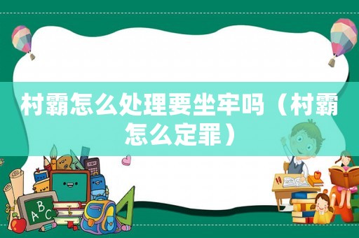 村霸怎么處理要坐牢嗎（村霸怎么定罪）