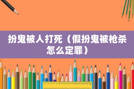 扮鬼被人打死（假扮鬼被槍殺怎么定罪）