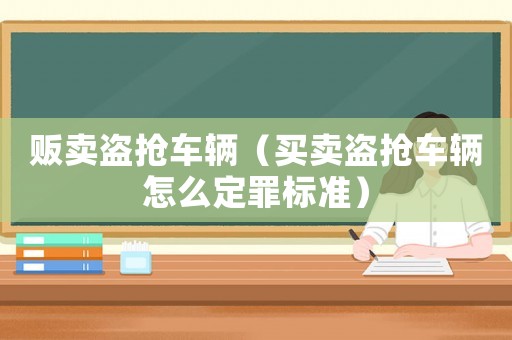 販賣盜搶車輛（買賣盜搶車輛怎么定罪標準）