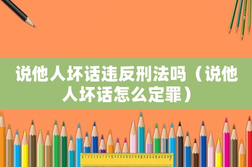說他人壞話違反刑法嗎（說他人壞話怎么定罪）