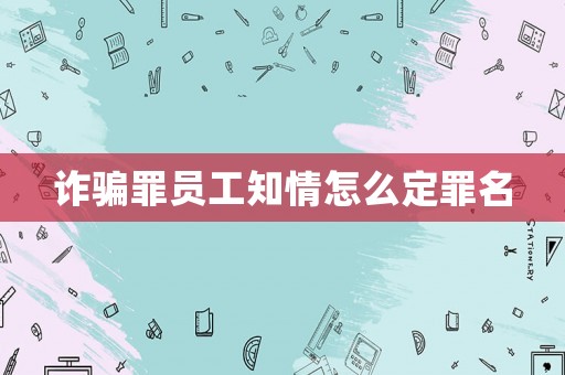 詐騙罪員工知情怎么定罪名