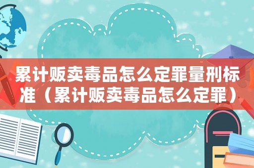累計販賣毒品怎么定罪量刑標準（累計販賣毒品怎么定罪）
