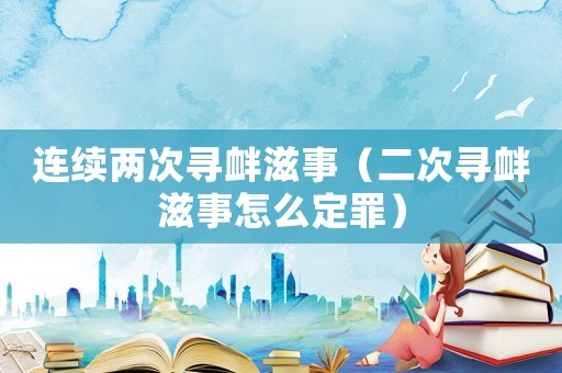 連續兩次尋釁滋事（二次尋釁滋事怎么定罪）