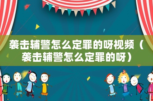 襲擊輔警怎么定罪的呀視頻（襲擊輔警怎么定罪的呀）