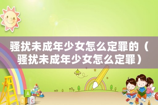 騷擾未成年少女怎么定罪的（騷擾未成年少女怎么定罪）