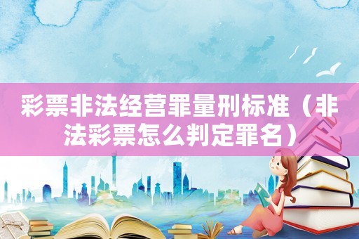 彩票非法經營罪量刑標準（非法彩票怎么判定罪名）