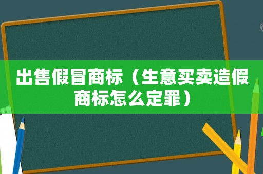 出售假冒商標（生意買賣造假商標怎么定罪）