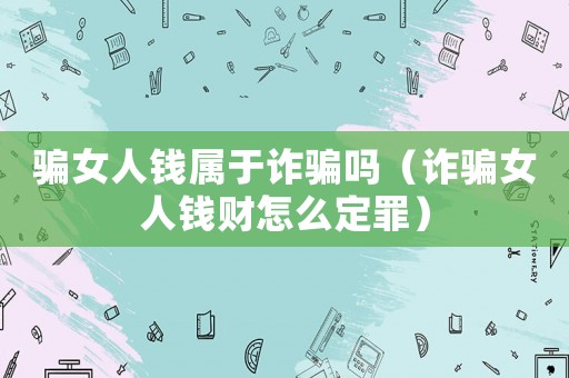 騙女人錢屬于詐騙嗎（詐騙女人錢財怎么定罪）