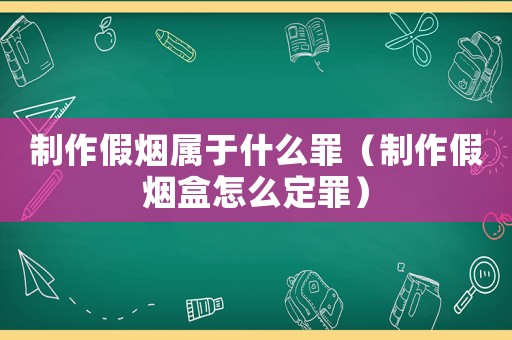 制作假煙屬于什么罪（制作假煙盒怎么定罪）