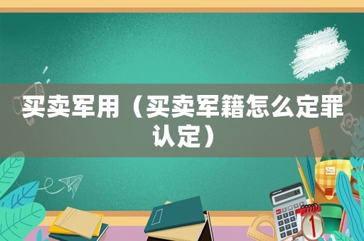 買賣軍用（買賣軍籍怎么定罪認定）