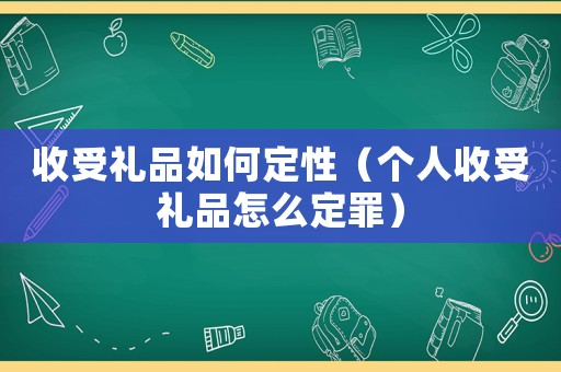 收受禮品如何定性（個人收受禮品怎么定罪）