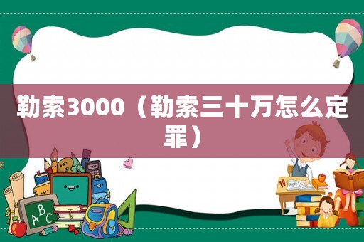 勒索3000（勒索三十萬怎么定罪）