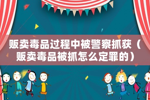 販賣毒品過程中被警察抓獲（販賣毒品被抓怎么定罪的）