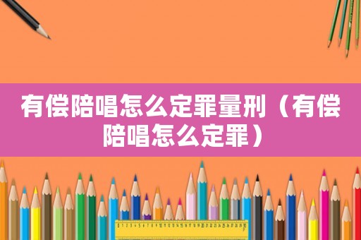 有償陪唱怎么定罪量刑（有償陪唱怎么定罪）