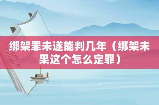 綁架罪未遂能判幾年（綁架未果這個怎么定罪）