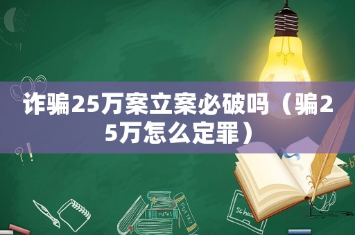 詐騙25萬案立案必破嗎（騙25萬怎么定罪）