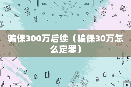 騙保300萬后續（騙保30萬怎么定罪）
