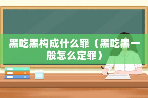 黑吃黑構成什么罪（黑吃黑一般怎么定罪）