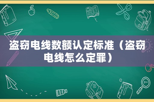 盜竊電線數(shù)額認(rèn)定標(biāo)準(zhǔn)（盜竊電線怎么定罪）