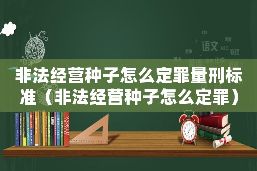 非法經營種子怎么定罪量刑標準（非法經營種子怎么定罪）