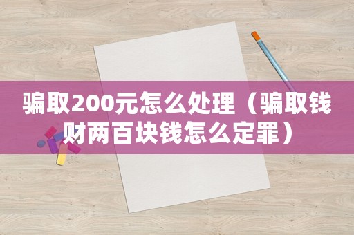 騙取200元怎么處理（騙取錢財兩百塊錢怎么定罪）