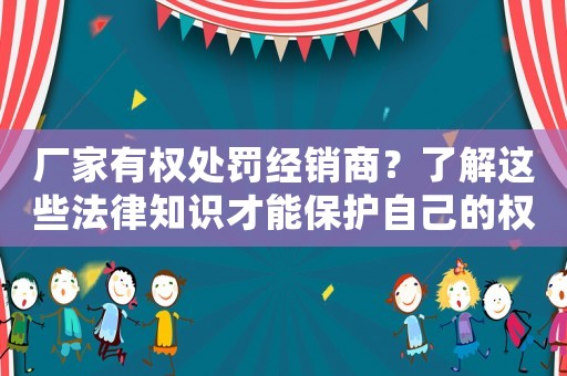 廠家有權處罰經銷商？了解這些法律知識才能保護自己的權益