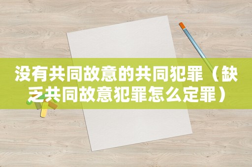 沒有共同故意的共同犯罪（缺乏共同故意犯罪怎么定罪）