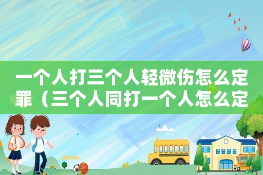 一個人打三個人輕微傷怎么定罪（三個人同打一個人怎么定罪）