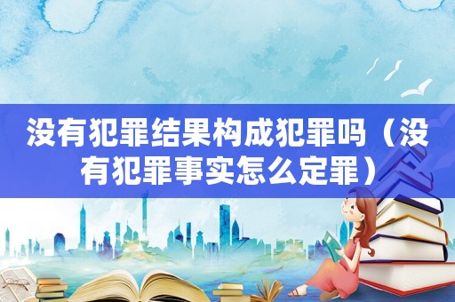 沒有犯罪結果構成犯罪嗎（沒有犯罪事實怎么定罪）
