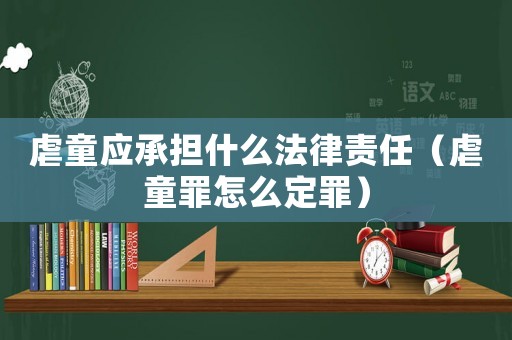 虐童應承擔什么法律責任（虐童罪怎么定罪）