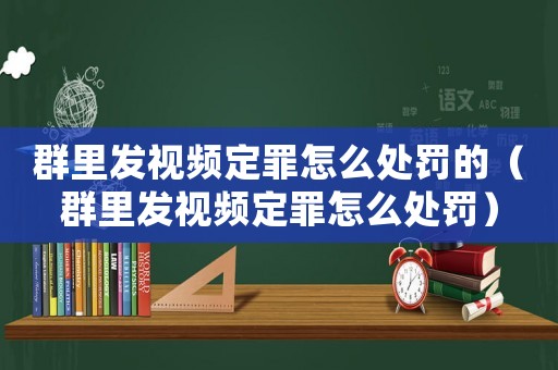 群里發視頻定罪怎么處罰的（群里發視頻定罪怎么處罰）