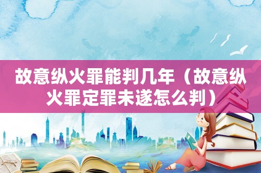 故意縱火罪能判幾年（故意縱火罪定罪未遂怎么判）