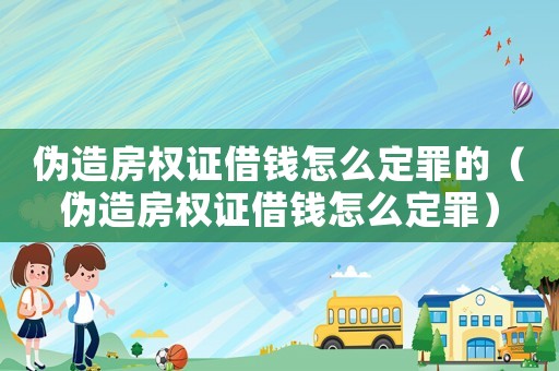 偽造房權證借錢怎么定罪的（偽造房權證借錢怎么定罪）