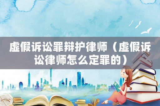 虛假訴訟罪辯護律師（虛假訴訟律師怎么定罪的）