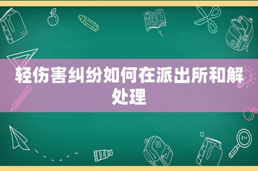 輕傷害糾紛如何在派出所和解處理