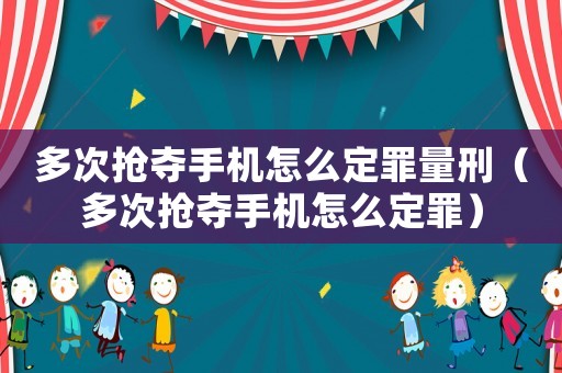 多次搶奪手機怎么定罪量刑（多次搶奪手機怎么定罪）