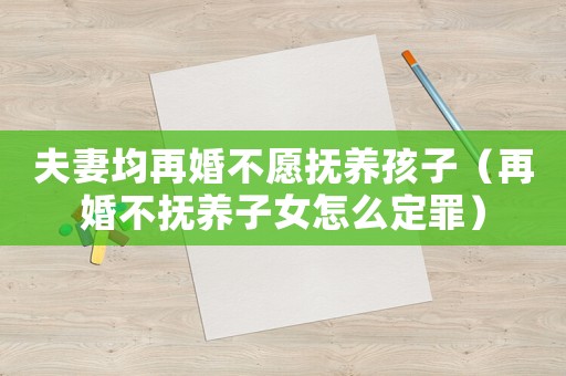 夫妻均再婚不愿撫養孩子（再婚不撫養子女怎么定罪）